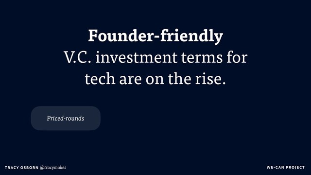 WE-C A N P RO JECT
T RAC Y O S B OR N @tracymakes
Founder-friendly
V.C. investment terms for
tech are on the rise.
Priced-rounds
