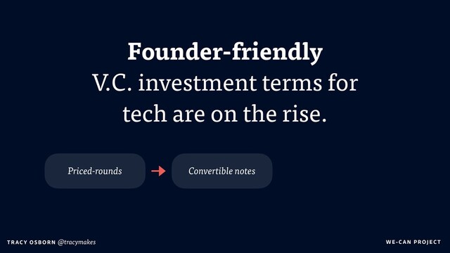 WE-C A N P RO JECT
T RAC Y O S B OR N @tracymakes
Founder-friendly
V.C. investment terms for
tech are on the rise.
Priced-rounds Convertible notes
