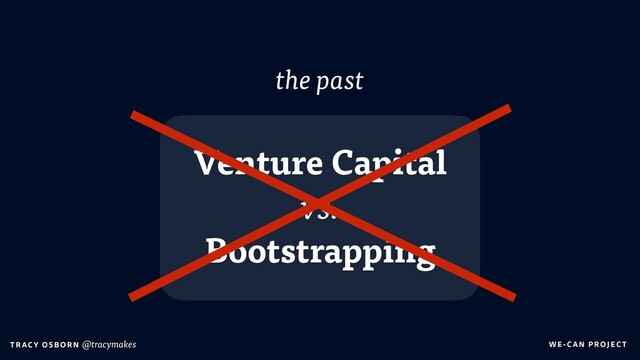 WE-C A N P RO JECT
T RAC Y O S B OR N @tracymakes
Venture Capital
vs.
Bootstrapping
the past
