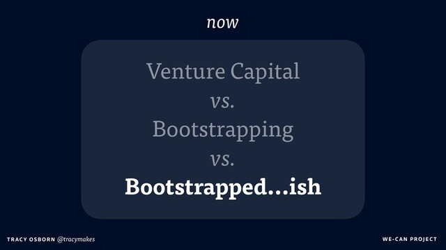 WE-C A N P RO JECT
T RAC Y O S B OR N @tracymakes
Venture Capital
vs.
Bootstrapping
vs.
Bootstrapped…ish
now
