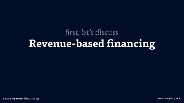 WE-C A N P RO JECT
T RAC Y O S B OR N @tracymakes
Revenue-based financing
first, let’s discuss
