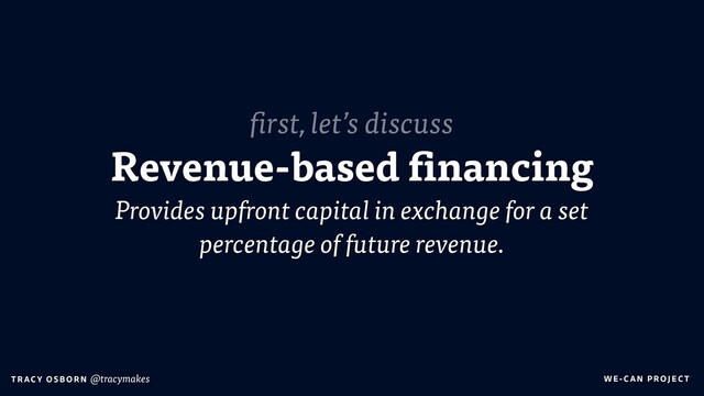 WE-C A N P RO JECT
T RAC Y O S B OR N @tracymakes
Revenue-based financing
Provides upfront capital in exchange for a set
percentage of future revenue.
first, let’s discuss
