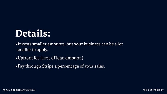 WE-C A N P RO JECT
T RAC Y O S B OR N @tracymakes
Details:
•Invests smaller amounts, but your business can be a lot
smaller to apply.
•Upfront fee (10% of loan amount.)
•Pay through Stripe a percentage of your sales.

