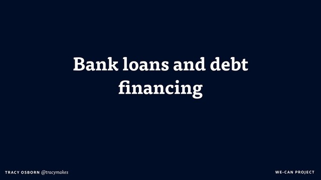WE-C A N P RO JECT
T RAC Y O S B OR N @tracymakes
Bank loans and debt
financing
