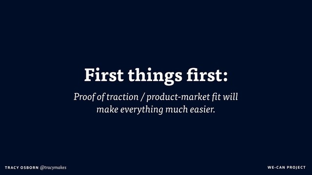 WE-C A N P RO JECT
T RAC Y O S B OR N @tracymakes
First things first:
Proof of traction / product-market fit will
make everything much easier.
