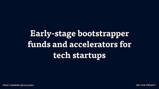 WE-C A N P RO JECT
T RAC Y O S B OR N @tracymakes
Early-stage bootstrapper
funds and accelerators for
tech startups
