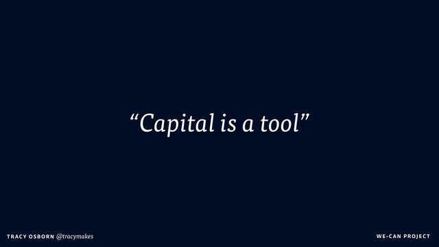 WE-C A N P RO JECT
T RAC Y O S B OR N @tracymakes
“Capital is a tool”
