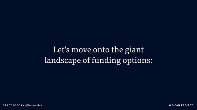 WE-C A N P RO JECT
T RAC Y O S B OR N @tracymakes
Let’s move onto the giant
landscape of funding options:
