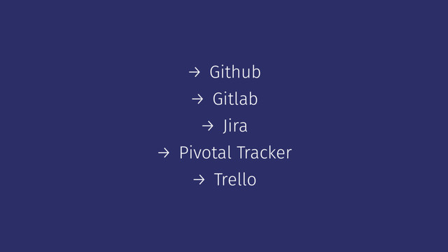 → Github
→ Gitlab
→ Jira
→ Pivotal Tracker
→ Trello
