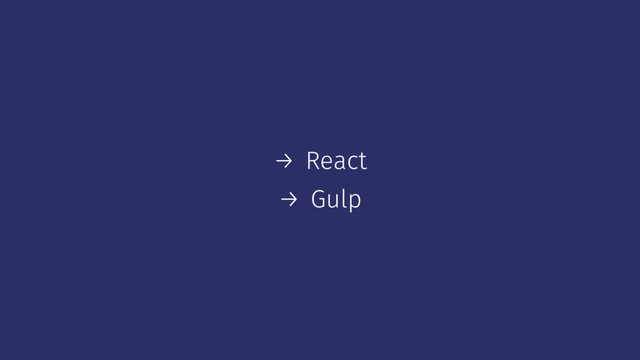 → React
→ Gulp
