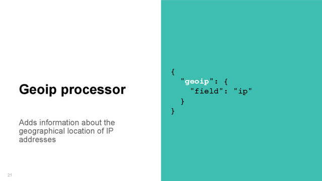 Adds information about the
geographical location of IP
addresses
21
Geoip processor
{
"geoip": {
"field": "ip"
}
}
