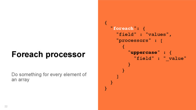 Do something for every element of
an array
22
Foreach processor
{
"foreach": {
"field" : "values",
"processors" : [
{
"uppercase" : {
"field" : "_value"
}
}
]
}
}

