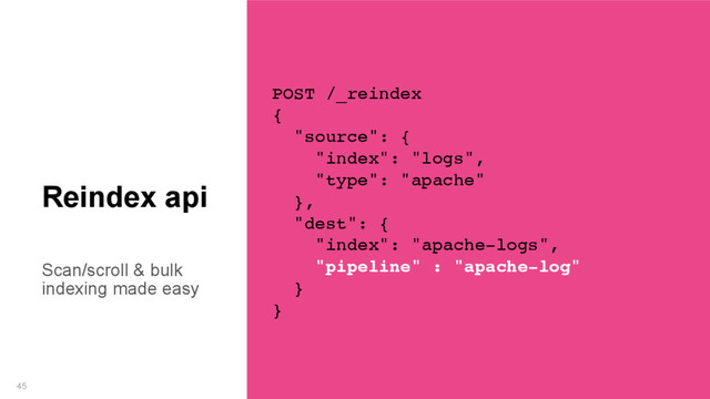 Scan/scroll & bulk
indexing made easy
45
Reindex api
POST /_reindex
{
"source": {
"index": "logs",
"type": "apache"
},
"dest": {
"index": "apache-logs",
"pipeline" : "apache-log"
}
}

