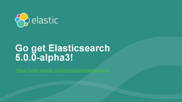‹#›
https://www.elastic.co/downloads/elasticsearch
Go get Elasticsearch
5.0.0-alpha3!

