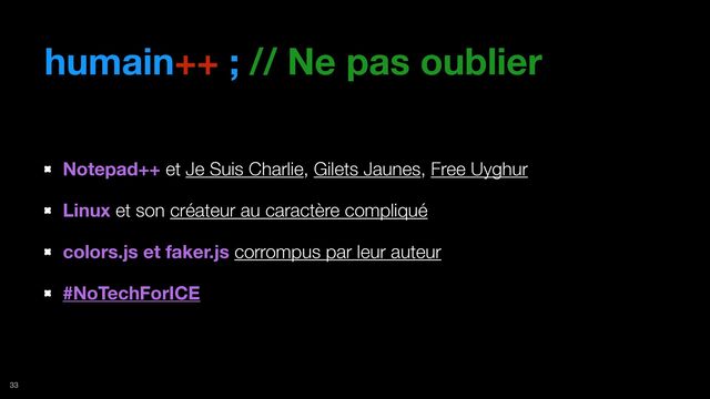humain++ ; // Ne pas oublier
Notepad++ et Je Suis Charlie, Gilets Jaunes, Free Uyghur
Linux et son créateur au caractère compliqué
colors.js et faker.js corrompus par leur auteur
#NoTechForICE
33
