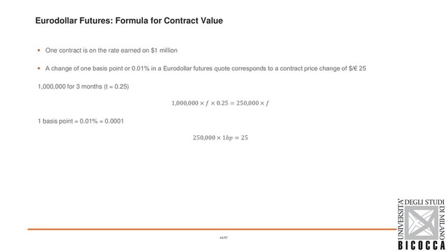 Eurodollar Futures: Formula for Contract Value
▪ One contract is on the rate earned on $1 million
▪ A change of one basis point or 0.01% in a Eurodollar futures quote corresponds to a contract price change of $/€ 25
1,000,000 for 3 months (t = 0.25)
1,000,000 ×  × 0.25 = 250,000 × 
1 basis point = 0.01% = 0.0001
250,000 × 1 = 25
44/97
