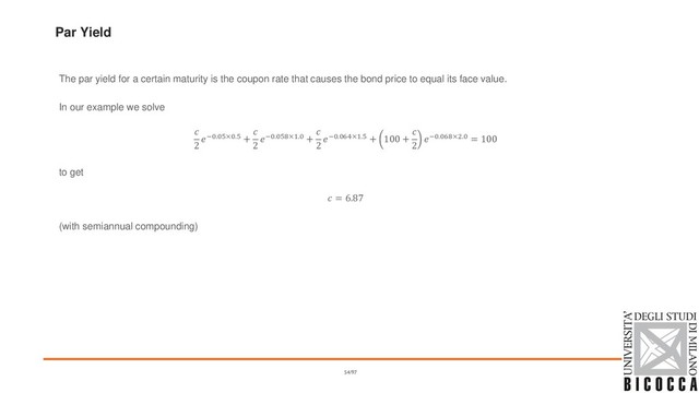 Par Yield
The par yield for a certain maturity is the coupon rate that causes the bond price to equal its face value.
In our example we solve

2
−0.05×0.5 +

2
−0.058×1.0 +

2
−0.064×1.5 + 100 +

2
−0.068×2.0 = 100
to get
 = 6.87
(with semiannual compounding)
54/97
