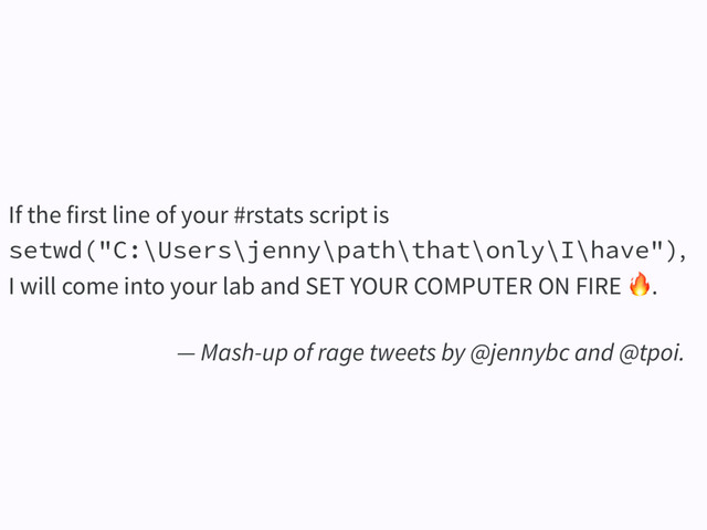 If the first line of your #rstats script is
setwd("C:\Users\jenny\path\that\only\I\have"),
I will come into your lab and SET YOUR COMPUTER ON FIRE .
— Mash-up of rage tweets by @jennybc and @tpoi.
