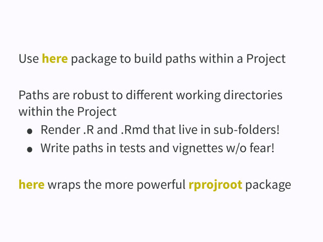Use here package to build paths within a Project
Paths are robust to diﬀerent working directories
within the Project
• Render .R and .Rmd that live in sub-folders!
• Write paths in tests and vignettes w/o fear!
here wraps the more powerful rprojroot package
