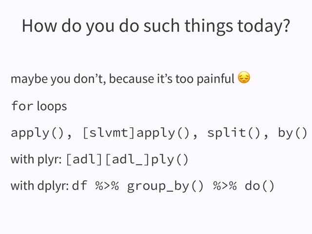 maybe you don’t, because it’s too painful 
for loops
apply(), [slvmt]apply(), split(), by()
with plyr: [adl][adl_]ply()
with dplyr: df %>% group_by() %>% do()
How do you do such things today?
