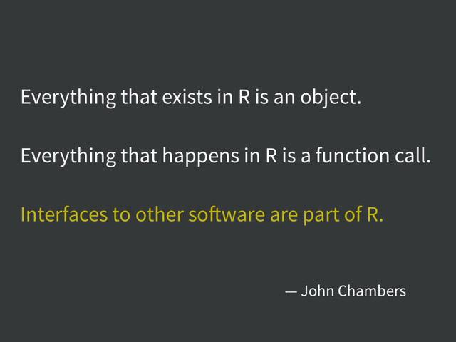 Everything that exists in R is an object.
Everything that happens in R is a function call.
Interfaces to other software are part of R.
— John Chambers
