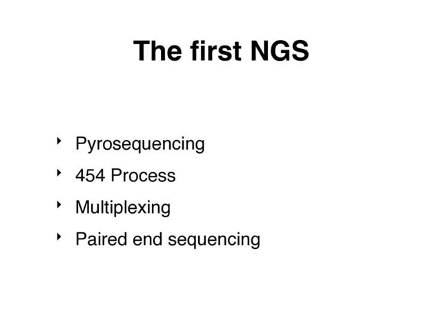 The ﬁrst NGS
‣ Pyrosequencing
‣ 454 Process
‣ Multiplexing
‣ Paired end sequencing
