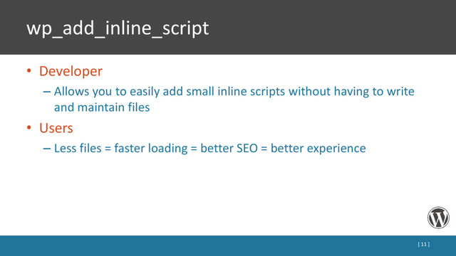 wp_add_inline_script
• Developer
– Allows you to easily add small inline scripts without having to write
and maintain files
• Users
– Less files = faster loading = better SEO = better experience
[ 11 ]
