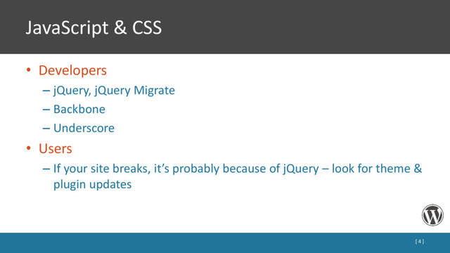 JavaScript & CSS
• Developers
– jQuery, jQuery Migrate
– Backbone
– Underscore
• Users
– If your site breaks, it’s probably because of jQuery – look for theme &
plugin updates
[ 4 ]
