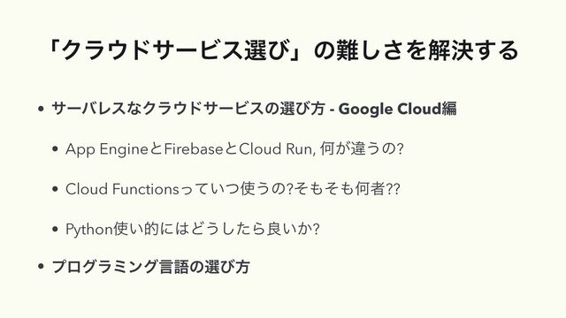 ʮΫϥ΢υαʔϏεબͼʯͷ೉͠͞Λղܾ͢Δ
• αʔόϨεͳΫϥ΢υαʔϏεͷબͼํ - Google Cloudฤ


• App EngineͱFirebaseͱCloud Run, Կ͕ҧ͏ͷ?


• Cloud Functions͍ͬͯͭ࢖͏ͷ?ͦ΋ͦ΋Կऀ??


• Python࢖͍తʹ͸Ͳ͏ͨ͠Βྑ͍͔?


• ϓϩάϥϛϯάݴޠͷબͼํ
