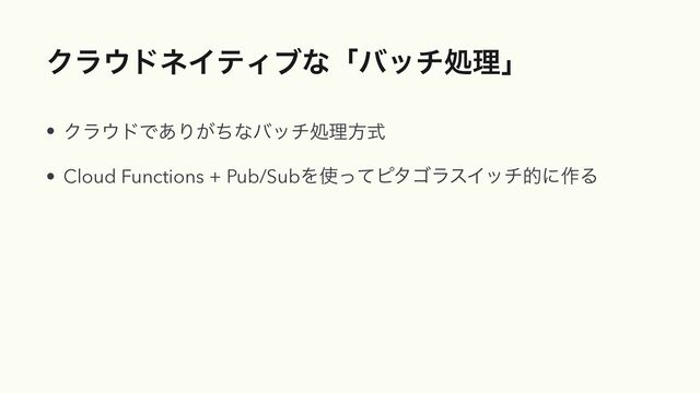 Ϋϥ΢υωΠςΟϒͳʮόονॲཧʯ
• Ϋϥ΢υͰ͋Γ͕ͪͳόονॲཧํࣜ


• Cloud Functions + Pub/SubΛ࢖ͬͯϐλΰϥεΠονతʹ࡞Δ
