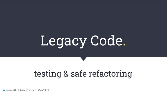 @maccath | Katy Ereira | #SunPHP20
Legacy Code.
testing & safe refactoring
