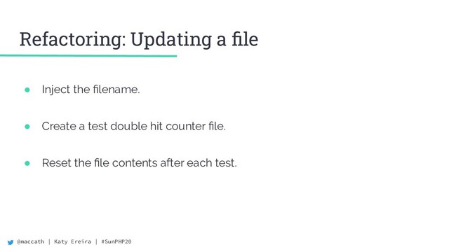 @maccath | Katy Ereira | #SunPHP20
Refactoring: Updating a ﬁle
● Inject the ﬁlename.
● Create a test double hit counter ﬁle.
● Reset the ﬁle contents after each test.
