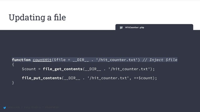 @maccath | Katy Ereira | #SunPHP20
HitCounter.php
function countHit($file = __DIR__ . '/hit_counter.txt') // Inject $file
{
$count = file_get_contents(__DIR__ . '/hit_counter.txt');
file_put_contents(__DIR__ . '/hit_counter.txt', ++$count);
}
Updating a ﬁle
