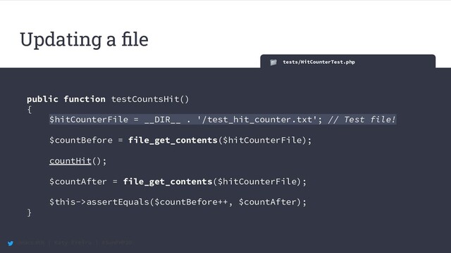 @maccath | Katy Ereira | #SunPHP20
tests/HitCounterTest.php
public function testCountsHit()
{
$hitCounterFile = __DIR__ . '/test_hit_counter.txt'; // Test file!
$countBefore = file_get_contents($hitCounterFile);
countHit();
$countAfter = file_get_contents($hitCounterFile);
$this->assertEquals($countBefore++, $countAfter);
}
Updating a ﬁle
