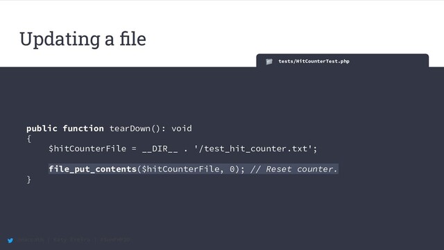 @maccath | Katy Ereira | #SunPHP20
tests/HitCounterTest.php
public function tearDown(): void
{
$hitCounterFile = __DIR__ . '/test_hit_counter.txt';
file_put_contents($hitCounterFile, 0); // Reset counter.
}
Updating a ﬁle

