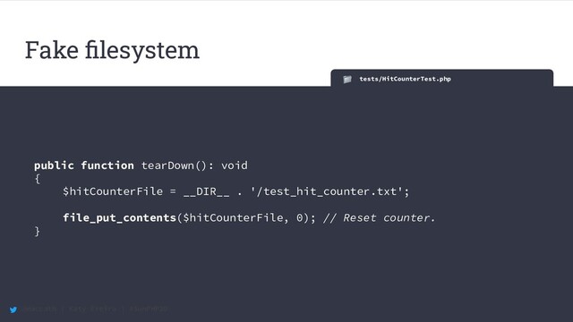 @maccath | Katy Ereira | #SunPHP20
tests/HitCounterTest.php
public function tearDown(): void
{
$hitCounterFile = __DIR__ . '/test_hit_counter.txt';
file_put_contents($hitCounterFile, 0); // Reset counter.
}
Fake ﬁlesystem

