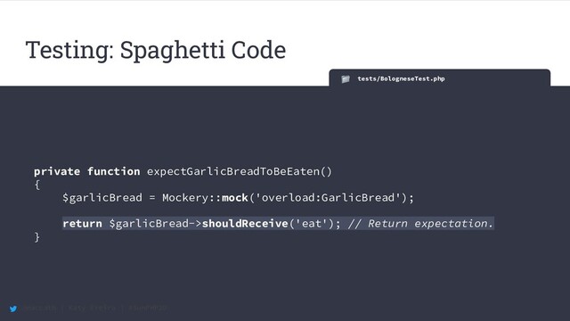 @maccath | Katy Ereira | #SunPHP20
tests/BologneseTest.php
private function expectGarlicBreadToBeEaten()
{
$garlicBread = Mockery::mock('overload:GarlicBread');
return $garlicBread->shouldReceive('eat'); // Return expectation.
}
Testing: Spaghetti Code
