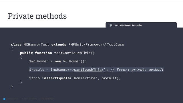 @maccath | Katy Ereira | #SunPHP20
Private methods
tests/MCHammerTest.php
class MCHammerTest extends PHPUnit\Framework\TestCase
{
public function testCantTouchThis()
{
$mcHammer = new MCHammer();
$result = $mcHammer->cantTouchThis(); // Error; private method!
$this->assertEquals('hammertime', $result);
}
}
