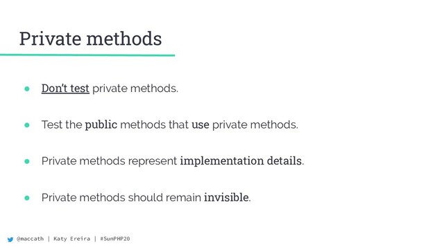 @maccath | Katy Ereira | #SunPHP20
Private methods
● Don’t test private methods.
● Test the public methods that use private methods.
● Private methods represent implementation details.
● Private methods should remain invisible.
