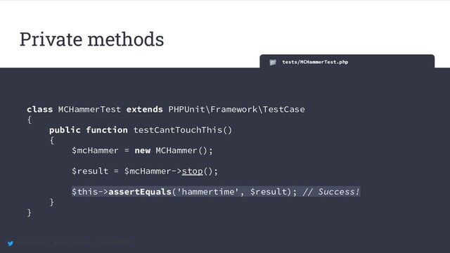 @maccath | Katy Ereira | #SunPHP20
Private methods
tests/MCHammerTest.php
class MCHammerTest extends PHPUnit\Framework\TestCase
{
public function testCantTouchThis()
{
$mcHammer = new MCHammer();
$result = $mcHammer->stop();
$this->assertEquals('hammertime', $result); // Success!
}
}
