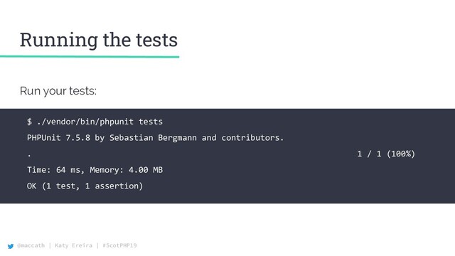 @maccath | Katy Ereira | #ScotPHP19
Run your tests:
Running the tests
$ ./vendor/bin/phpunit tests
PHPUnit 7.5.8 by Sebastian Bergmann and contributors.
. 1 / 1 (100%)
Time: 64 ms, Memory: 4.00 MB
OK (1 test, 1 assertion)
