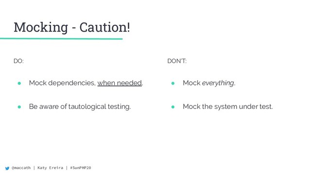 @maccath | Katy Ereira | #SunPHP20
Mocking - Caution!
DO:
● Mock dependencies, when needed.
● Be aware of tautological testing.
DON’T:
● Mock everything.
● Mock the system under test.
