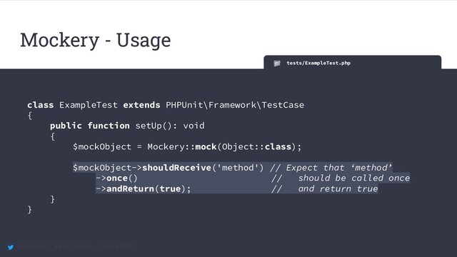 @maccath | Katy Ereira | #SunPHP20
Mockery - Usage
tests/ExampleTest.php
class ExampleTest extends PHPUnit\Framework\TestCase
{
public function setUp(): void
{
$mockObject = Mockery::mock(Object::class);
$mockObject->shouldReceive('method') // Expect that ‘method’
->once() // should be called once
->andReturn(true); // and return true
}
}

