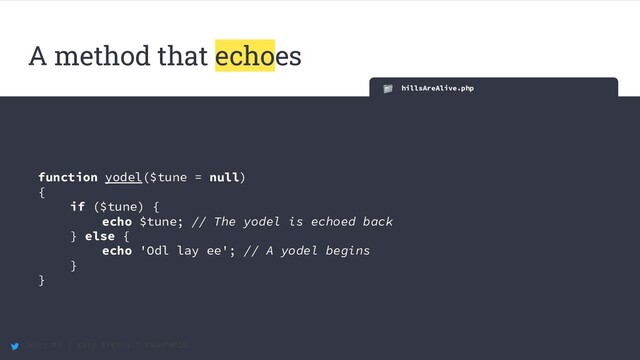 @maccath | Katy Ereira | #SunPHP20
hillsAreAlive.php
function yodel($tune = null)
{
if ($tune) {
echo $tune; // The yodel is echoed back
} else {
echo 'Odl lay ee'; // A yodel begins
}
}
A method that echoes
