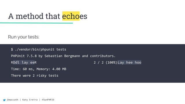 @maccath | Katy Ereira | #SunPHP20
Run your tests:
A method that echoes
$ ./vendor/bin/phpunit tests
PHPUnit 7.5.8 by Sebastian Bergmann and contributors.
ROdl lay eeR 2 / 2 (100%)Lay hee hoo
Time: 60 ms, Memory: 4.00 MB
There were 2 risky tests
