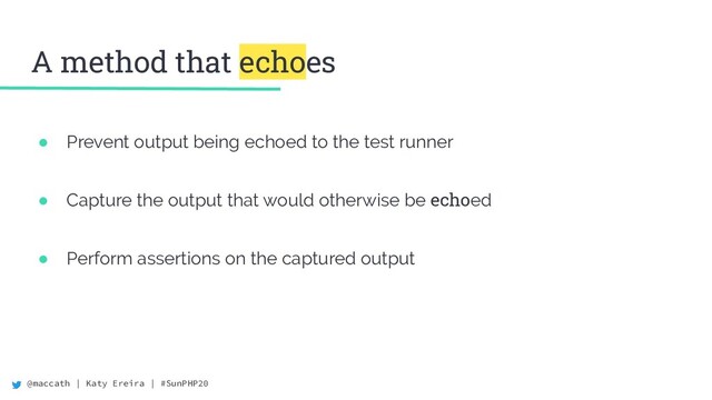 @maccath | Katy Ereira | #SunPHP20
● Prevent output being echoed to the test runner
● Capture the output that would otherwise be echoed
● Perform assertions on the captured output
A method that echoes
