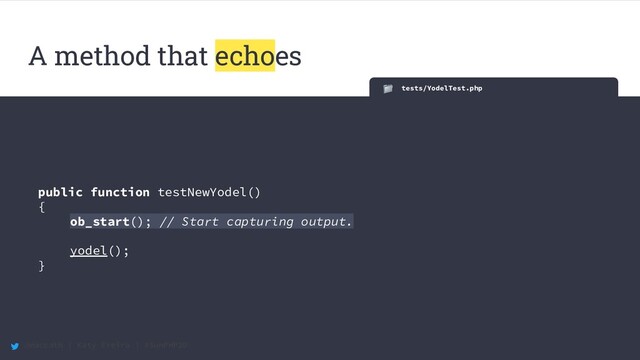 @maccath | Katy Ereira | #SunPHP20
tests/YodelTest.php
public function testNewYodel()
{
ob_start(); // Start capturing output.
yodel();
}
A method that echoes
