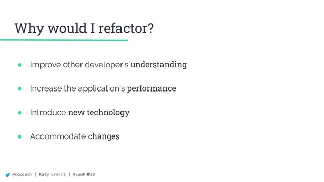 @maccath | Katy Ereira | #SunPHP20
Why would I refactor?
● Improve other developer’s understanding
● Increase the application’s performance
● Introduce new technology
● Accommodate changes
