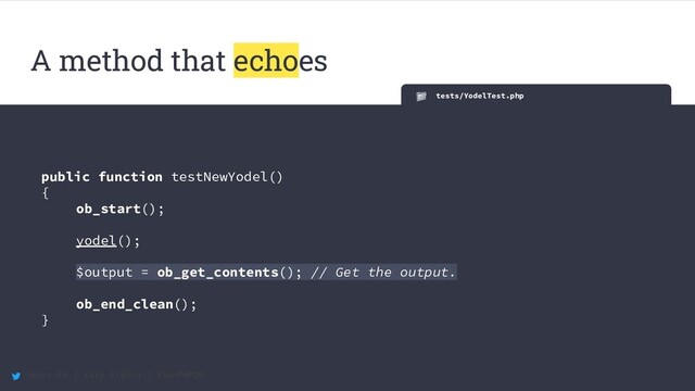 @maccath | Katy Ereira | #SunPHP20
tests/YodelTest.php
public function testNewYodel()
{
ob_start();
yodel();
$output = ob_get_contents(); // Get the output.
ob_end_clean();
}
A method that echoes
