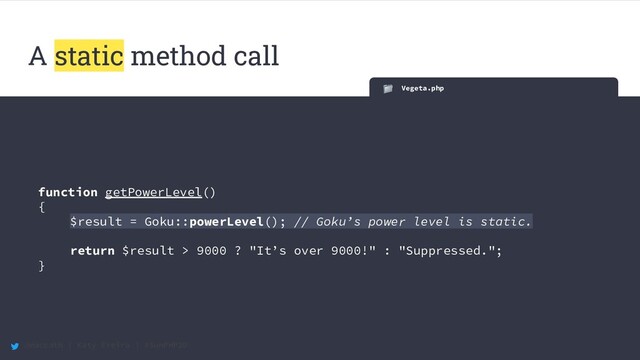 @maccath | Katy Ereira | #SunPHP20
Vegeta.php
function getPowerLevel()
{
$result = Goku::powerLevel(); // Goku’s power level is static.
return $result > 9000 ? "It’s over 9000!" : "Suppressed.";
}
A static method call
